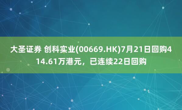 大圣证券 创科实业(00669.HK)7月21日回购414.61万港元，已连续22日回购
