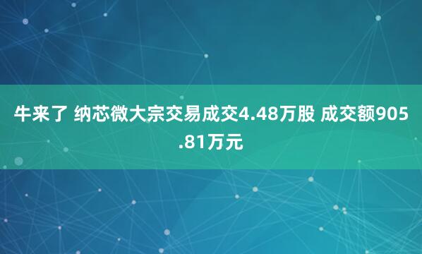 牛来了 纳芯微大宗交易成交4.48万股 成交额905.81万元