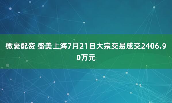 微豪配资 盛美上海7月21日大宗交易成交2406.90万元