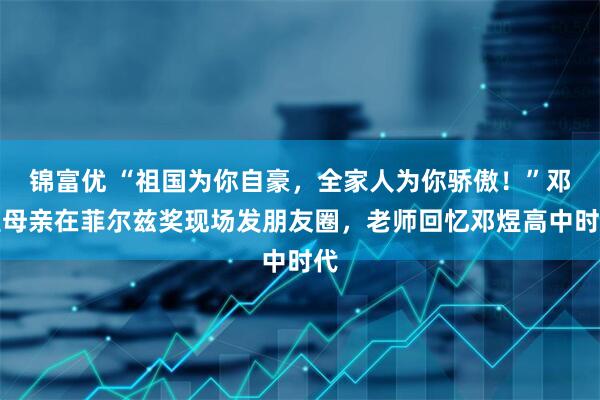 锦富优 “祖国为你自豪，全家人为你骄傲！”邓煜母亲在菲尔兹奖现场发朋友圈，老师回忆邓煜高中时代