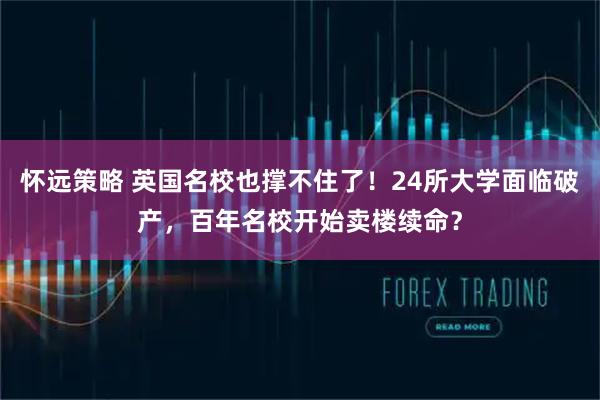 怀远策略 英国名校也撑不住了！24所大学面临破产，百年名校开始卖楼续命？