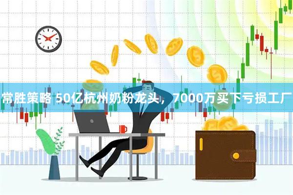 常胜策略 50亿杭州奶粉龙头，7000万买下亏损工厂