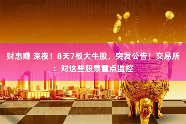 财惠赚 深夜！8天7板大牛股，突发公告！交易所：对这些股票重点监控